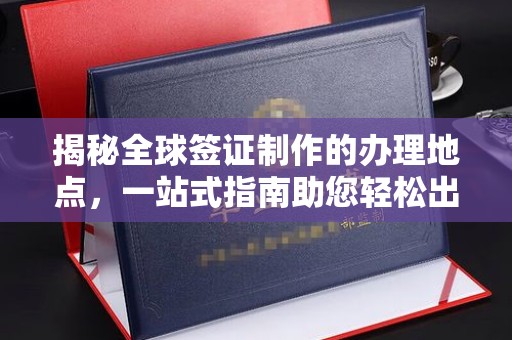 故城揭秘全球签证制作的办理地点，一站式指南助您轻松出行